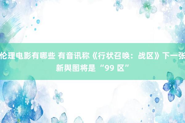 伦理电影有哪些 有音讯称《行状召唤：战区》下一张新舆图将是 “99 区”