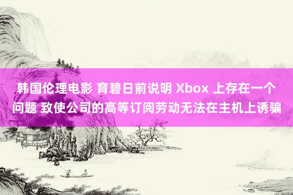 韩国伦理电影 育碧日前说明 Xbox 上存在一个问题 致使公司的高等订阅劳动无法在主机上诱骗