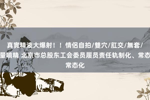 真實精液大爆射！！情侶自拍/雙穴/肛交/無套/大量噴精 北京市总股东工会委员履员责任轨制化、常态化