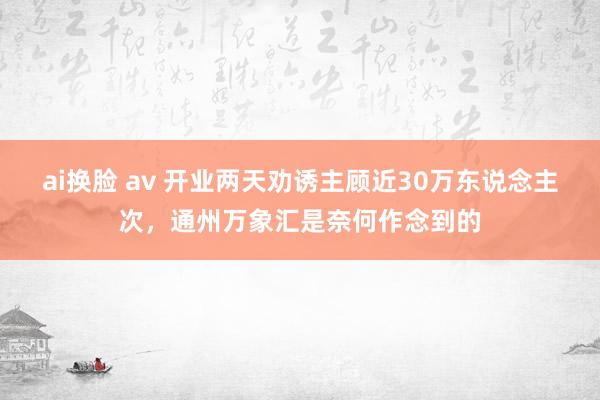 ai换脸 av 开业两天劝诱主顾近30万东说念主次，通州万象汇是奈何作念到的