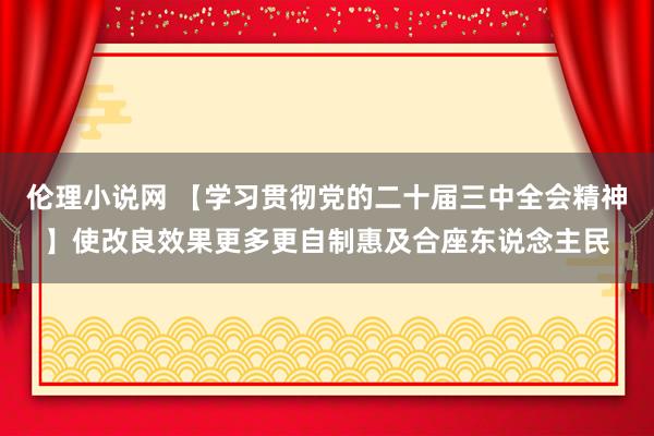 伦理小说网 【学习贯彻党的二十届三中全会精神】使改良效果更多更自制惠及合座东说念主民