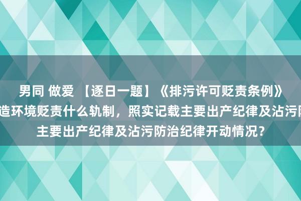 男同 做爱 【逐日一题】《排污许可贬责条例》法例，排污单元建造环境贬责什么轨制，照实记载主要出产纪律及沾污防治纪律开动情况？