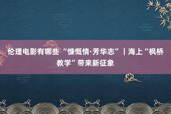 伦理电影有哪些 “慷慨情·芳华志”｜海上“枫桥教学”带来新征象