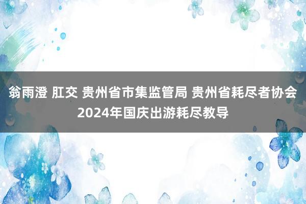 翁雨澄 肛交 贵州省市集监管局 贵州省耗尽者协会2024年国庆出游耗尽教导