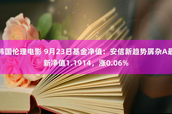 韩国伦理电影 9月23日基金净值：安信新趋势羼杂A最新净值1.1914，涨0.06%