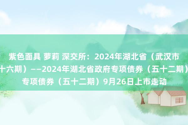 紫色面具 萝莉 深交所：2024年湖北省（武汉市）棚改专项债券（十六期）——2024年湖北省政府专项债券（五十二期）9月26日上市走动