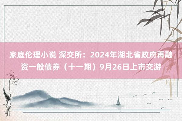 家庭伦理小说 深交所：2024年湖北省政府再融资一般债券（十一期）9月26日上市交游