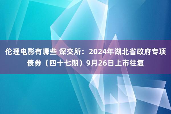 伦理电影有哪些 深交所：2024年湖北省政府专项债券（四十七期）9月26日上市往复