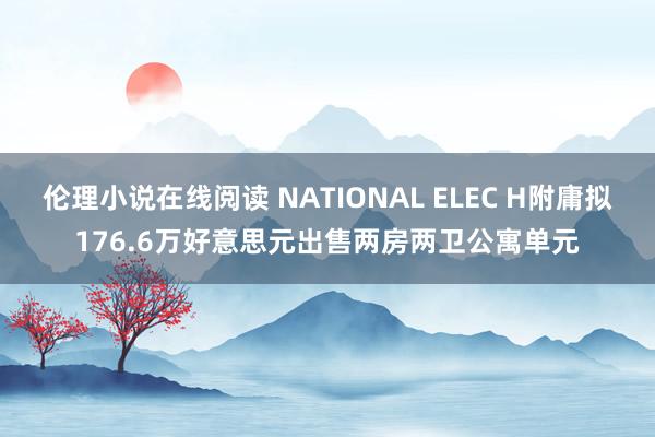 伦理小说在线阅读 NATIONAL ELEC H附庸拟176.6万好意思元出售两房两卫公寓单元