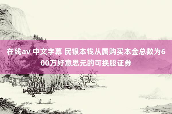 在线av 中文字幕 民银本钱从属购买本金总数为600万好意思元的可换股证券