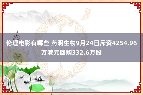 伦理电影有哪些 药明生物9月24日斥资4254.96万港元回购332.6万股