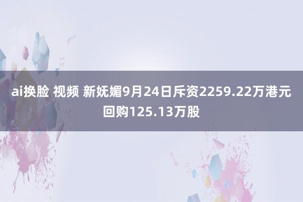 ai换脸 视频 新妩媚9月24日斥资2259.22万港元回购125.13万股