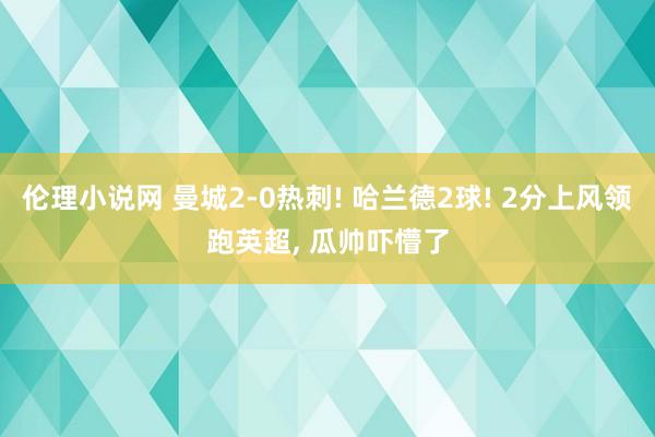 伦理小说网 曼城2-0热刺! 哈兰德2球! 2分上风领跑英超， 瓜帅吓懵了