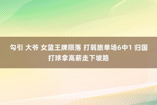 勾引 大爷 女篮王牌陨落 打弱旅单场6中1 归国打球拿高薪走下坡路