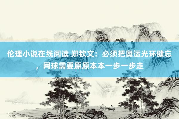 伦理小说在线阅读 郑钦文：必须把奥运光环健忘，网球需要原原本本一步一步走