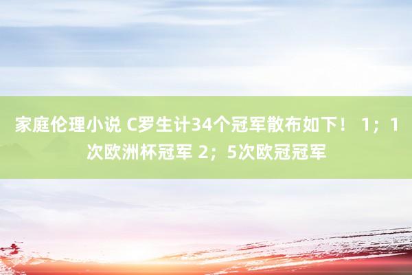 家庭伦理小说 C罗生计34个冠军散布如下！ 1；1次欧洲杯冠军 2；5次欧冠冠军