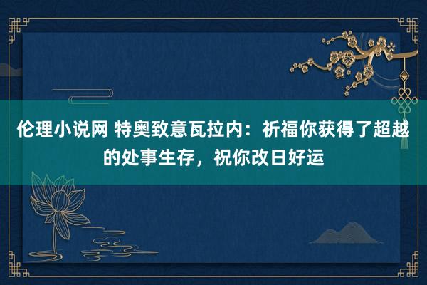 伦理小说网 特奥致意瓦拉内：祈福你获得了超越的处事生存，祝你改日好运