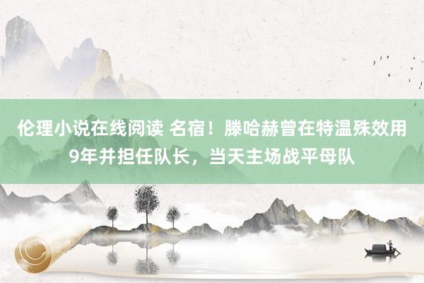 伦理小说在线阅读 名宿！滕哈赫曾在特温殊效用9年并担任队长，当天主场战平母队