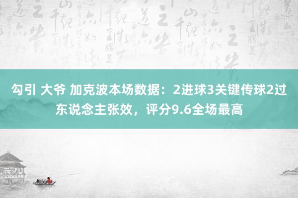 勾引 大爷 加克波本场数据：2进球3关键传球2过东说念主张效，评分9.6全场最高