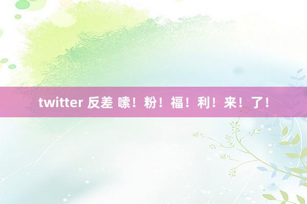 twitter 反差 嗦！粉！福！利！来！了！