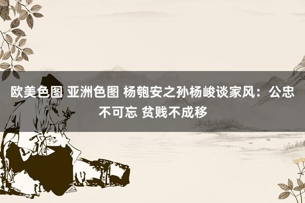 欧美色图 亚洲色图 杨匏安之孙杨峻谈家风：公忠不可忘 贫贱不成移