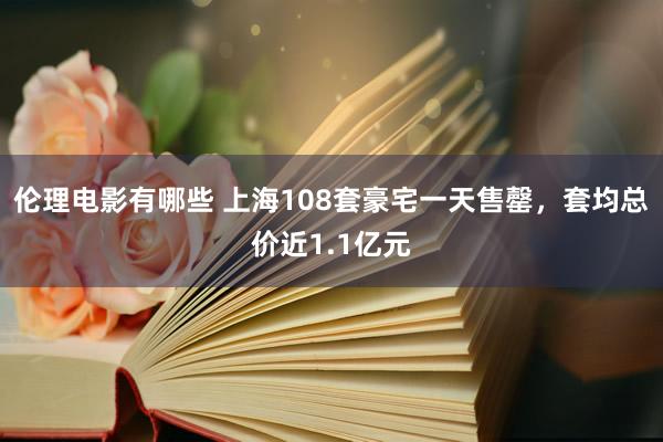 伦理电影有哪些 上海108套豪宅一天售罄，套均总价近1.1亿元