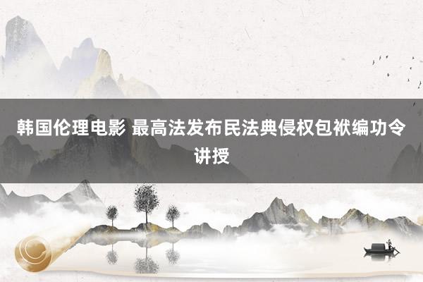 韩国伦理电影 最高法发布民法典侵权包袱编功令讲授