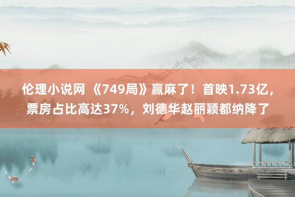 伦理小说网 《749局》赢麻了！首映1.73亿，票房占比高达37%，刘德华赵丽颖都纳降了