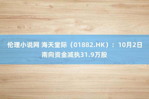 伦理小说网 海天堂际（01882.HK）：10月2日南向资金减执31.9万股