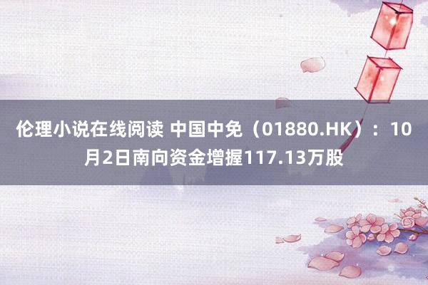 伦理小说在线阅读 中国中免（01880.HK）：10月2日南向资金增握117.13万股