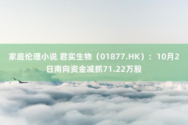 家庭伦理小说 君实生物（01877.HK）：10月2日南向资金减抓71.22万股