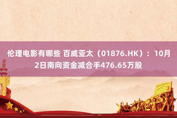 伦理电影有哪些 百威亚太（01876.HK）：10月2日南向资金减合手476.65万股