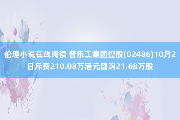 伦理小说在线阅读 普乐工集团控股(02486)10月2日斥资210.08万港元回购21.68万股