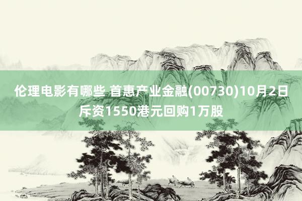 伦理电影有哪些 首惠产业金融(00730)10月2日斥资1550港元回购1万股