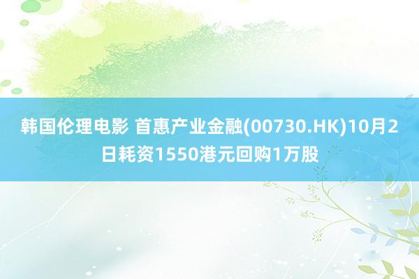 韩国伦理电影 首惠产业金融(00730.HK)10月2日耗资1550港元回购1万股