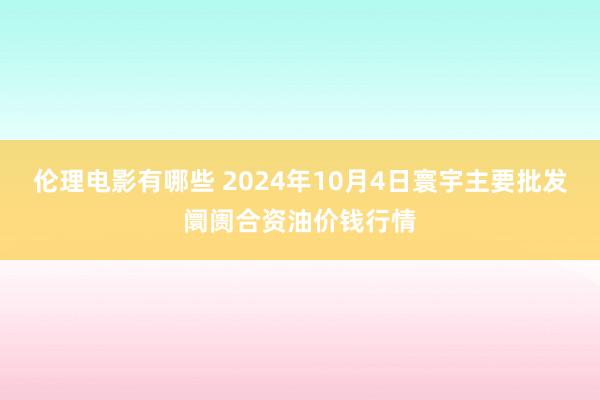 伦理电影有哪些 2024年10月4日寰宇主要批发阛阓合资油价钱行情