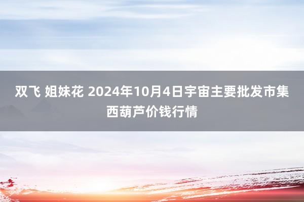 双飞 姐妹花 2024年10月4日宇宙主要批发市集西葫芦价钱行情