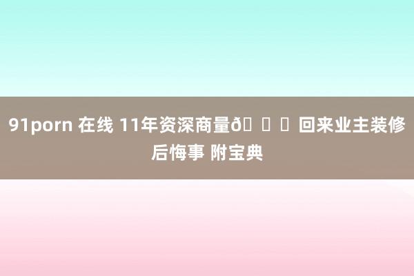 91porn 在线 11年资深商量😎回来业主装修后悔事 附宝典