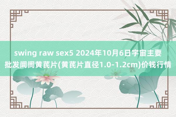 swing raw sex5 2024年10月6日宇宙主要批发阛阓黄芪片(黄芪片直径1.0-1.2cm)价钱行情