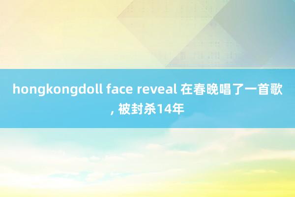 hongkongdoll face reveal 在春晚唱了一首歌， 被封杀14年