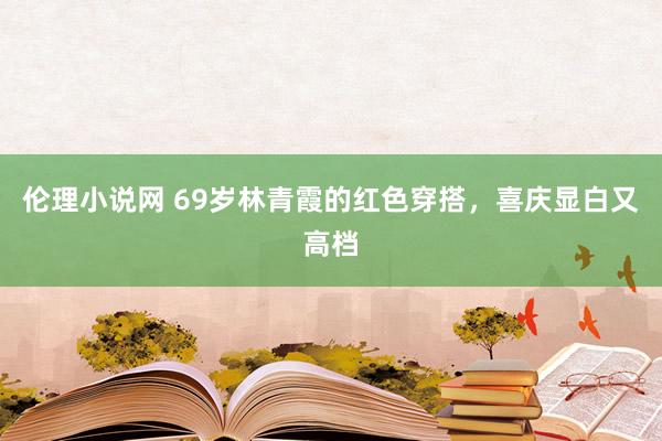 伦理小说网 69岁林青霞的红色穿搭，喜庆显白又高档