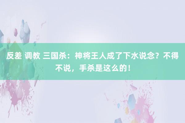 反差 调教 三国杀：神将王人成了下水说念？不得不说，手杀是这么的！