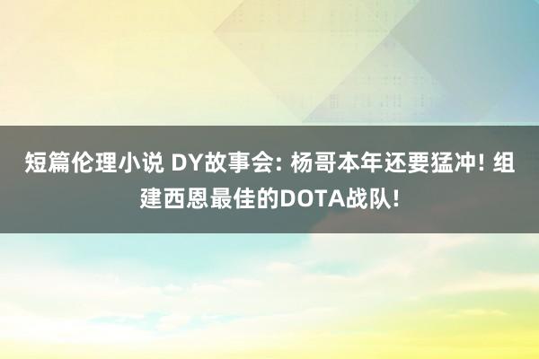 短篇伦理小说 DY故事会: 杨哥本年还要猛冲! 组建西恩最佳的DOTA战队!