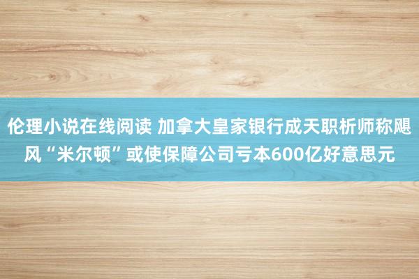 伦理小说在线阅读 加拿大皇家银行成天职析师称飓风“米尔顿”或使保障公司亏本600亿好意思元