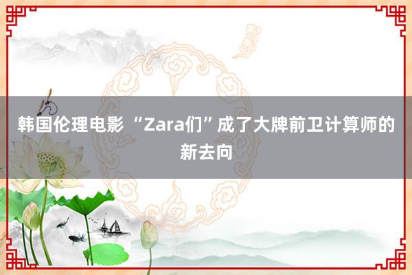 韩国伦理电影 “Zara们”成了大牌前卫计算师的新去向