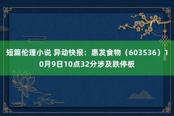 短篇伦理小说 异动快报：惠发食物（603536）10月9日10点32分涉及跌停板