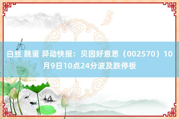 白丝 跳蛋 异动快报：贝因好意思（002570）10月9日10点24分波及跌停板