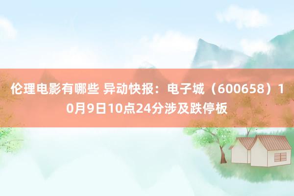 伦理电影有哪些 异动快报：电子城（600658）10月9日10点24分涉及跌停板