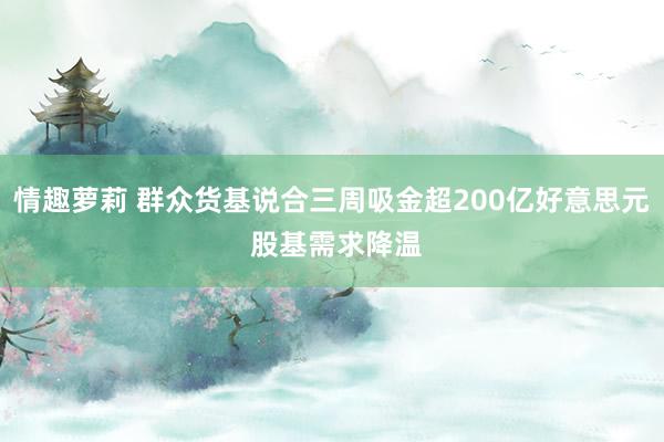 情趣萝莉 群众货基说合三周吸金超200亿好意思元 股基需求降温