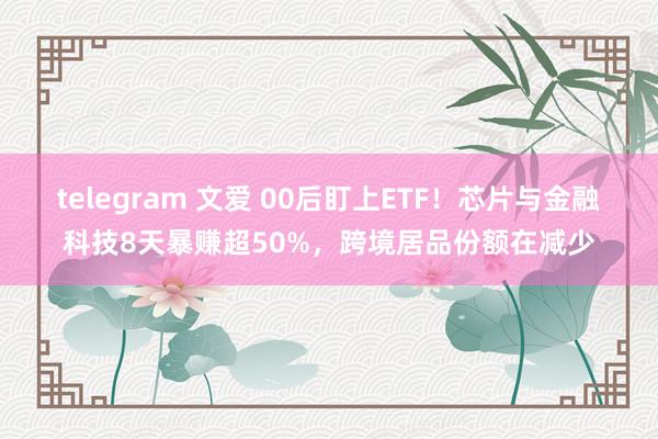 telegram 文爱 00后盯上ETF！芯片与金融科技8天暴赚超50%，跨境居品份额在减少